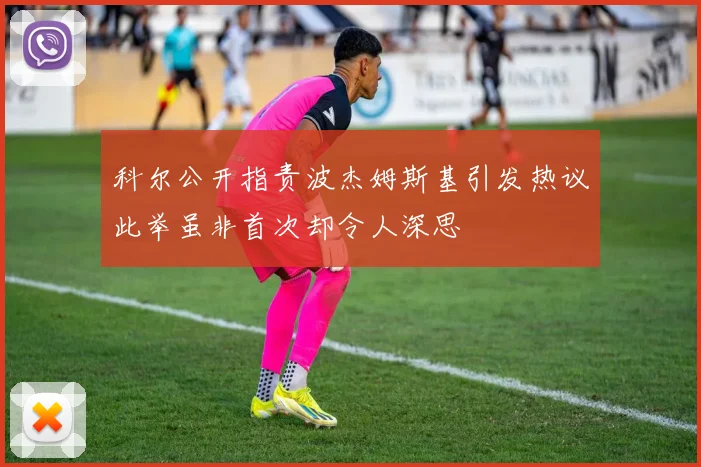 科尔公开指责波杰姆斯基引发热议此举虽非首次却令人深思