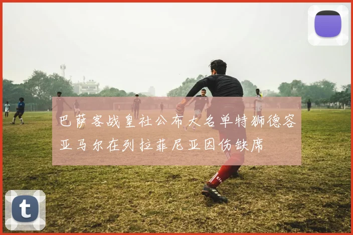 巴萨客战皇社公布大名单特狮德容亚马尔在列拉菲尼亚因伤缺席