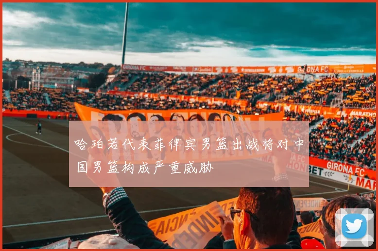 哈珀若代表菲律宾男篮出战将对中国男篮构成严重威胁