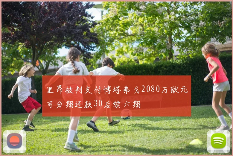 里昂被判支付博塔弗戈2080万欧元可分期还款30后续六期
