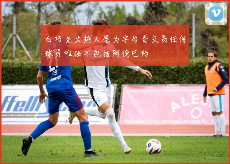 白巧克力热火愿为字母哥交易任何球员唯独不包括阿德巴约