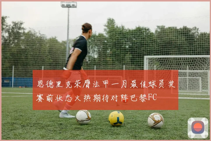 恩德里克荣膺法甲一月最佳球员奖赛前状态火热期待对阵巴黎FC