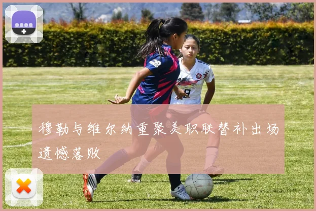 穆勒与维尔纳重聚美职联替补出场遗憾落败