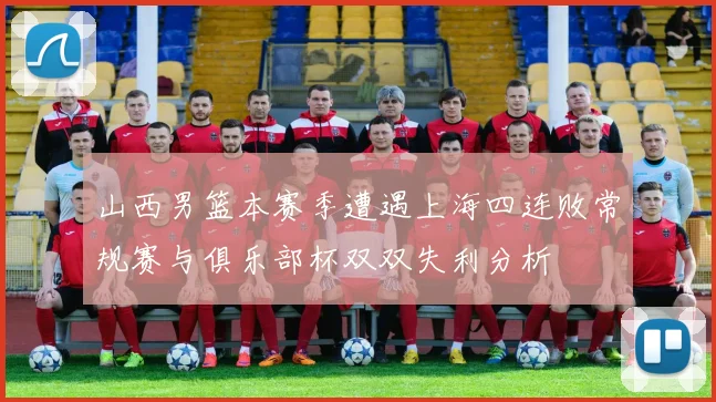 山西男篮本赛季遭遇上海四连败常规赛与俱乐部杯双双失利分析