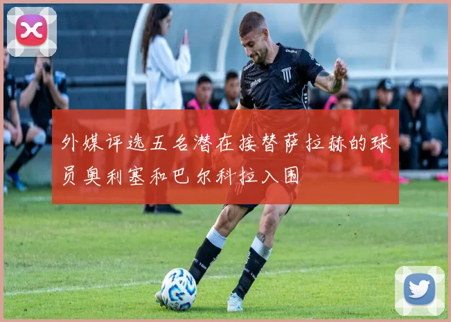 外媒评选五名潜在接替萨拉赫的球员奥利塞和巴尔科拉入围