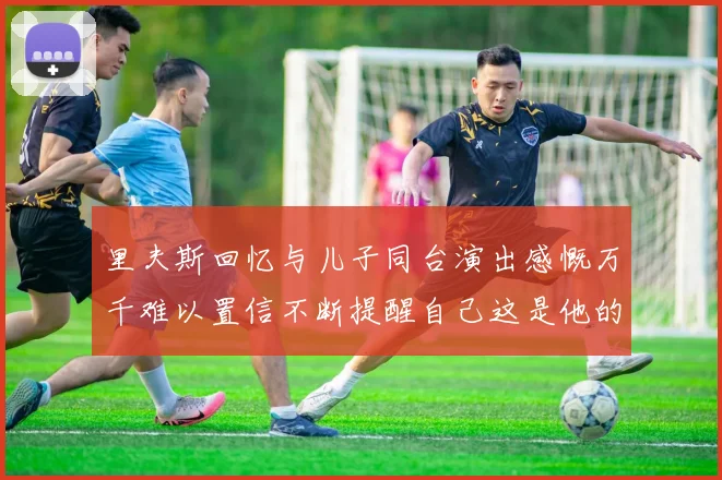 里夫斯回忆与儿子同台演出感慨万千难以置信不断提醒自己这是他的儿子