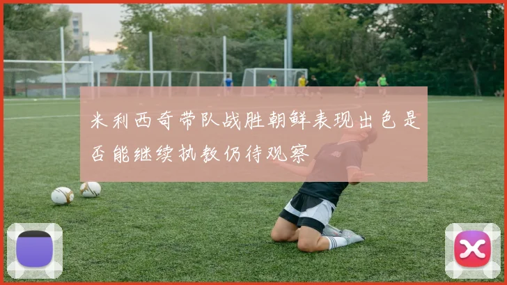 米利西奇带队战胜朝鲜表现出色是否能继续执教仍待观察