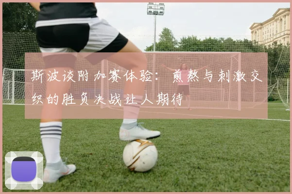 斯波谈附加赛体验：煎熬与刺激交织的胜负决战让人期待