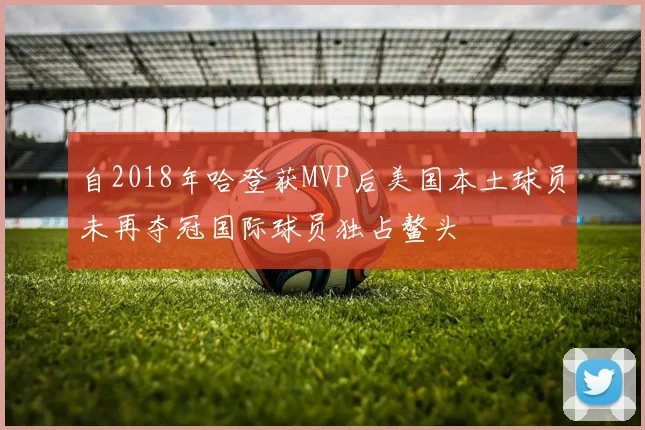 自2018年哈登获MVP后美国本土球员未再夺冠国际球员独占鳌头