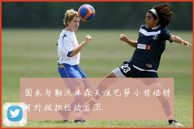 国米与勒沃库森关注巴萨小将福特可外租担任边后卫