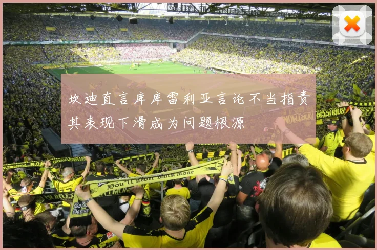 坎迪直言库库雷利亚言论不当指责其表现下滑成为问题根源