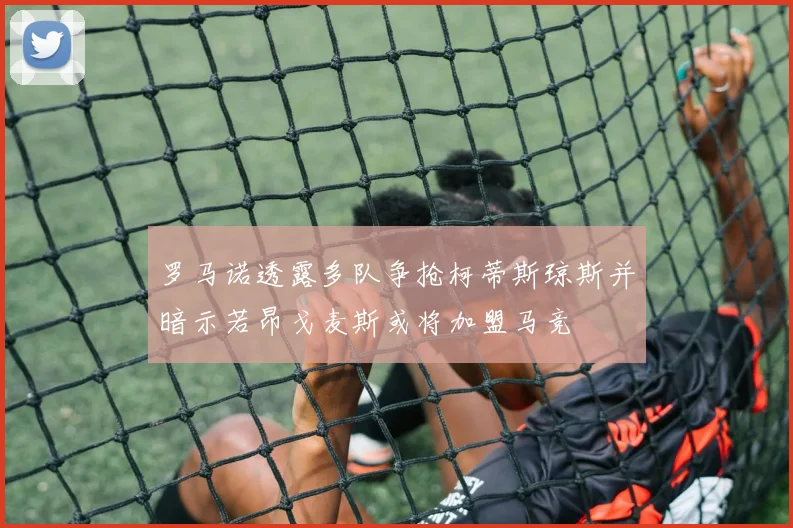 罗马诺透露多队争抢柯蒂斯琼斯并暗示若昂戈麦斯或将加盟马竞