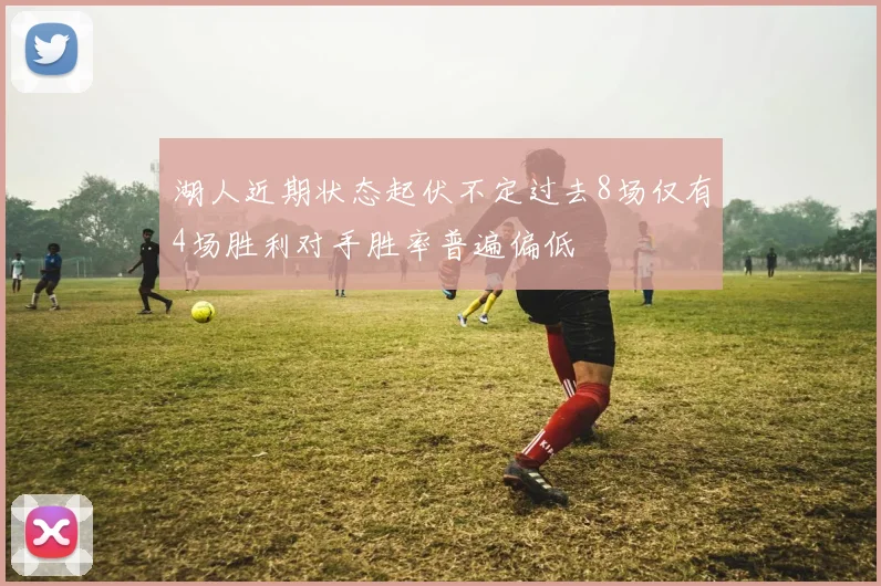 湖人近期状态起伏不定过去8场仅有4场胜利对手胜率普遍偏低