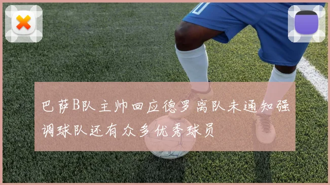 巴萨B队主帅回应德罗离队未通知强调球队还有众多优秀球员