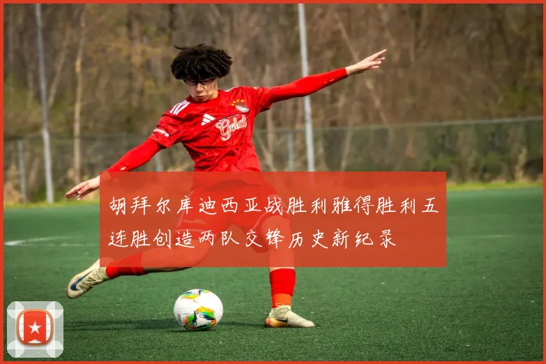 胡拜尔库迪西亚战胜利雅得胜利五连胜创造两队交锋历史新纪录