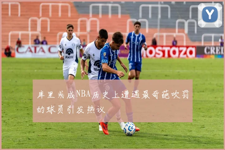 库里或成NBA历史上遭遇最奇葩吹罚的球员引发热议