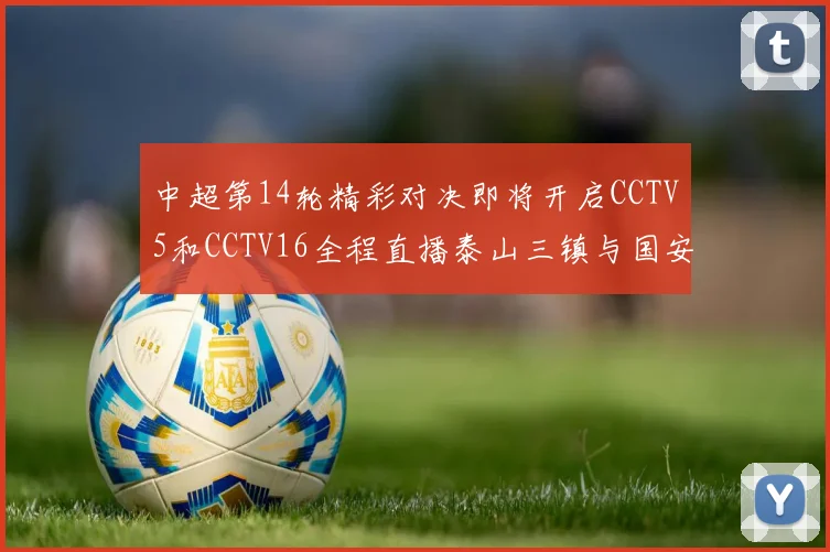 中超第14轮精彩对决即将开启CCTV5和CCTV16全程直播泰山三镇与国安河南之战