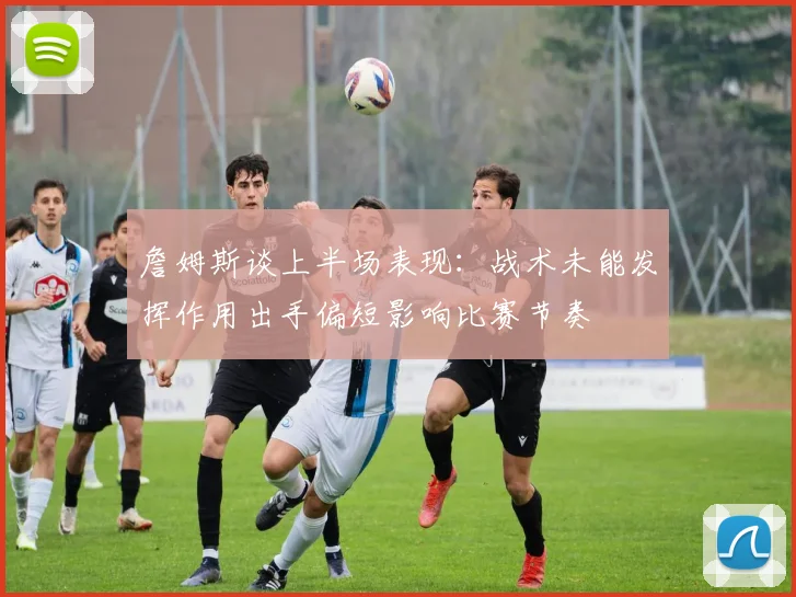 詹姆斯谈上半场表现：战术未能发挥作用出手偏短影响比赛节奏