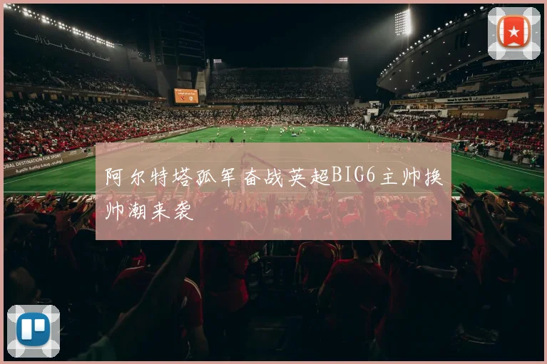 阿尔特塔孤军奋战英超BIG6主帅换帅潮来袭