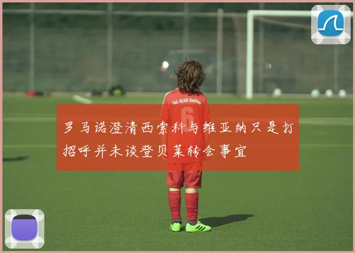 罗马诺澄清西索科与维亚纳只是打招呼并未谈登贝莱转会事宜