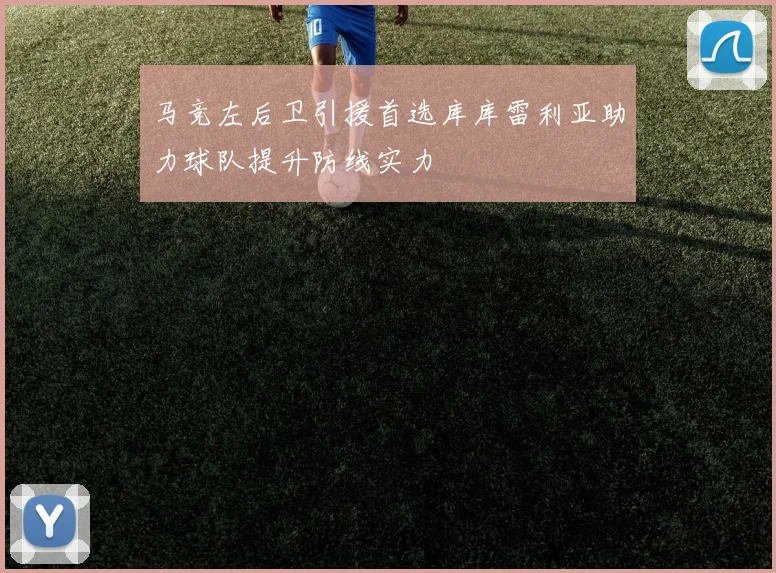马竞左后卫引援首选库库雷利亚助力球队提升防线实力