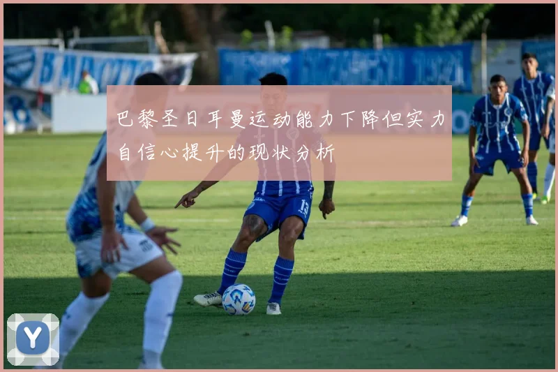 巴黎圣日耳曼运动能力下降但实力自信心提升的现状分析