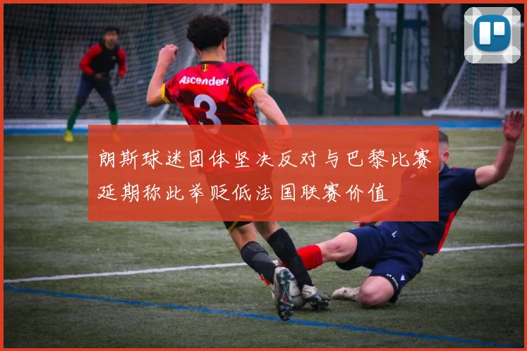 朗斯球迷团体坚决反对与巴黎比赛延期称此举贬低法国联赛价值