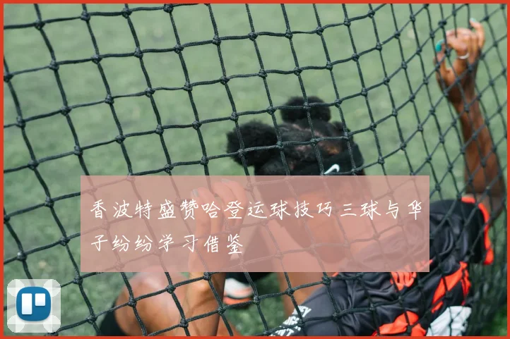香波特盛赞哈登运球技巧三球与华子纷纷学习借鉴
