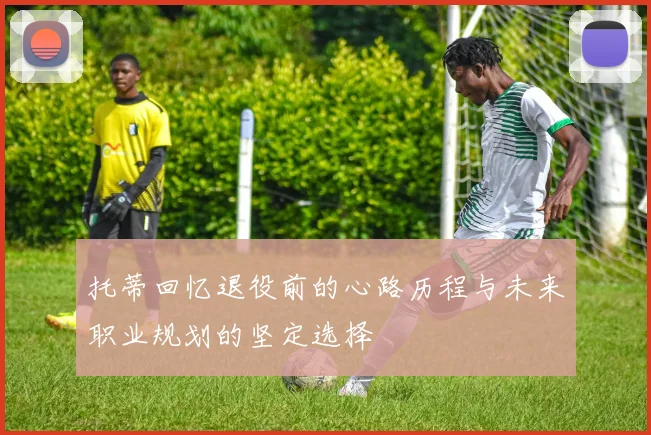 托蒂回忆退役前的心路历程与未来职业规划的坚定选择