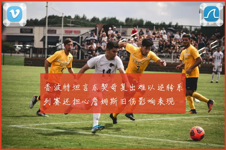 香波特坦言东契奇复出难以逆转系列赛还担心詹姆斯旧伤影响表现