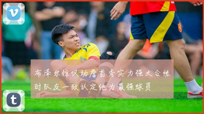 布泽尔惊叹幼詹首秀实力强大合练时队友一致认定他为最强球员