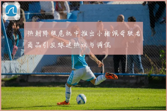 热刺降级危机中推出小猪佩奇联名商品引发球迷热议与调侃
