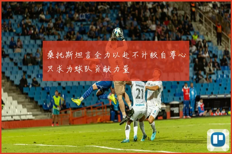 桑托斯坦言全力以赴不计较自尊心只求为球队贡献力量