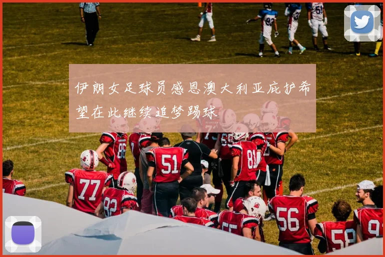 伊朗女足球员感恩澳大利亚庇护希望在此继续追梦踢球