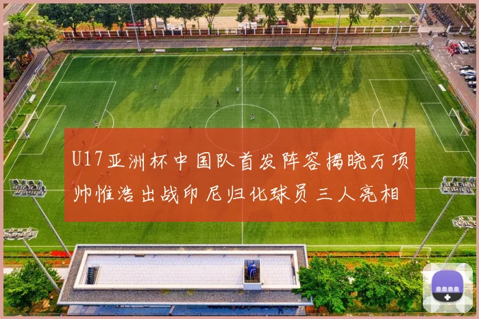 U17亚洲杯中国队首发阵容揭晓万项帅惟浩出战印尼归化球员三人亮相