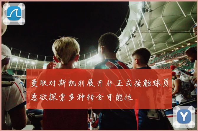 曼联对斯凯利展开非正式接触球员意欲探索多种转会可能性