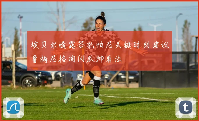 埃贝尔透露签孔帕尼关键时刻建议鲁梅尼格询问瓜帅看法