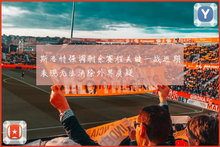 斯洛特强调剩余赛程关键一战近期表现无法消除外界质疑