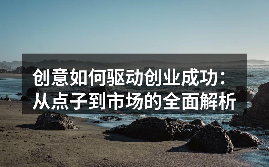 创意如何驱动创业成功：从点子到市场的全面解析